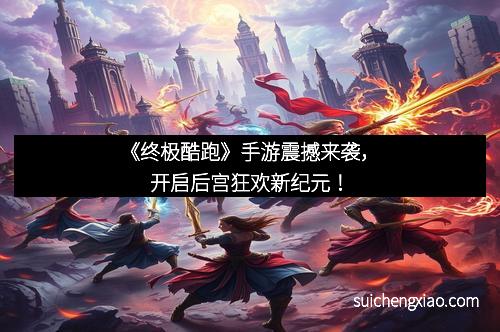 《终极酷跑》手游震撼来袭，开启后宫狂欢新纪元！