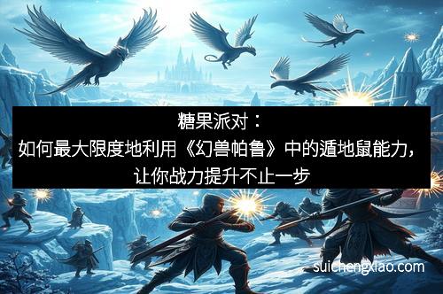 糖果派对：如何最大限度地利用《幻兽帕鲁》中的遁地鼠能力，让你战力提升不止一步