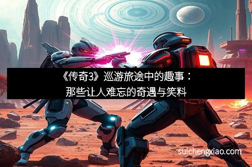 《传奇3》巡游旅途中的趣事：那些让人难忘的奇遇与笑料