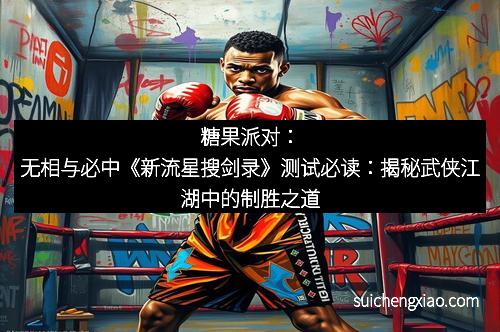 糖果派对：无相与必中《新流星搜剑录》测试必读：揭秘武侠江湖中的制胜之道