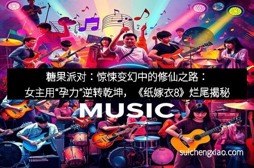 糖果派对：惊悚变幻中的修仙之路：女主用“孕力”逆转乾坤，《纸嫁衣8》烂尾揭秘
